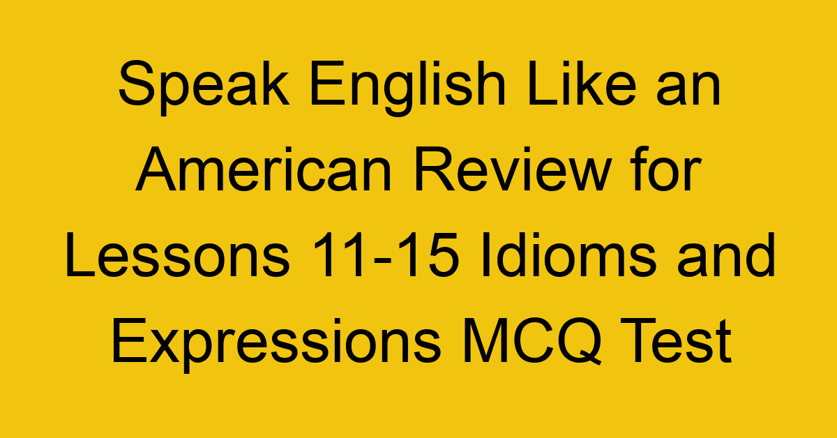 Speak English Like an American Review for Lessons 11-15 Idioms and Expressions MCQ Test